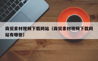 陕西商贸素材视频下载网站（商贸素材视频下载网站有哪些）