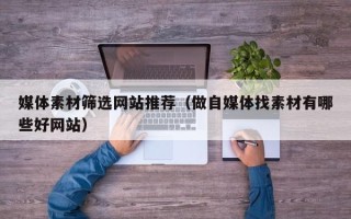 陕西媒体素材筛选网站推荐（做自媒体找素材有哪些好网站）