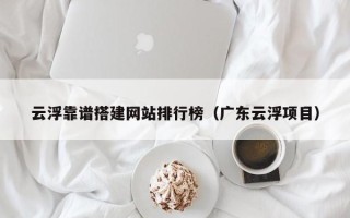 陕西云浮靠谱搭建网站排行榜（广东云浮项目）