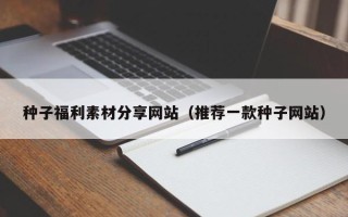 陕西种子福利素材分享网站（推荐一款种子网站）