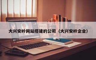 陕西大兴安岭网站搭建的公司（大兴安岭企业）
