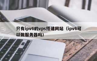 陕西只有ipv6的vps搭建网站（ipv6可以做服务器吗）
