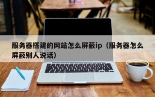 陕西服务器搭建的网站怎么屏蔽ip（服务器怎么屏蔽别人说话）