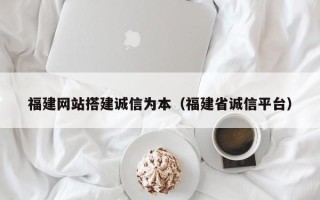 陕西福建网站搭建诚信为本（福建省诚信平台）