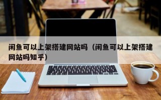陕西闲鱼可以上架搭建网站吗（闲鱼可以上架搭建网站吗知乎）