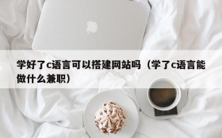 陕西学好了c语言可以搭建网站吗（学了c语言能做什么兼职）