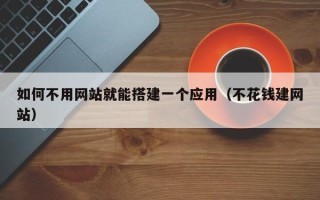 陕西如何不用网站就能搭建一个应用（不花钱建网站）