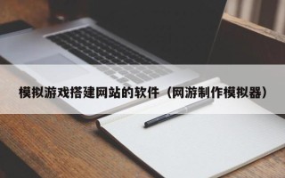 陕西模拟游戏搭建网站的软件（网游制作模拟器）