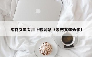 陕西素材女生专用下载网站（素材女生头像）
